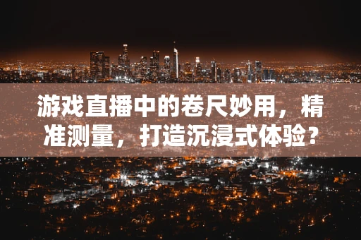 游戏直播中的卷尺妙用，精准测量，打造沉浸式体验？