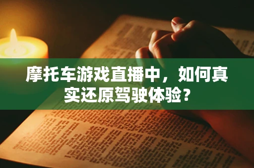 摩托车游戏直播中，如何真实还原驾驶体验？