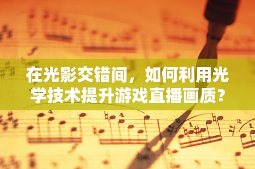 在光影交错间，如何利用光学技术提升游戏直播画质？