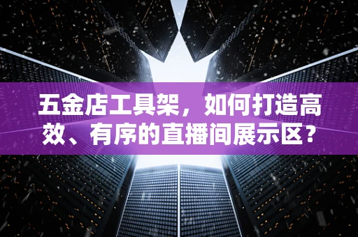 五金店工具架，如何打造高效、有序的直播间展示区？