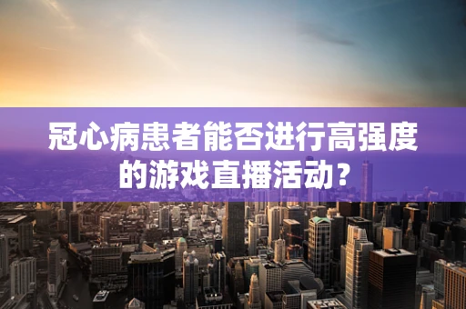 冠心病患者能否进行高强度的游戏直播活动？