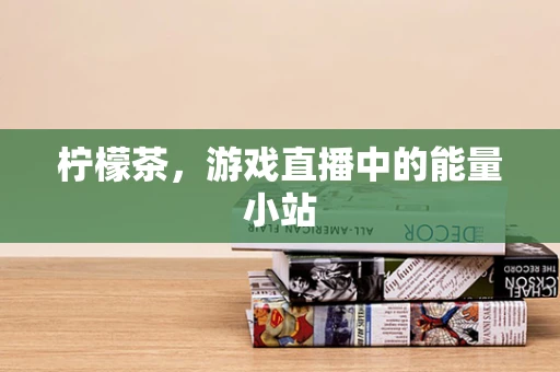 柠檬茶，游戏直播中的能量小站