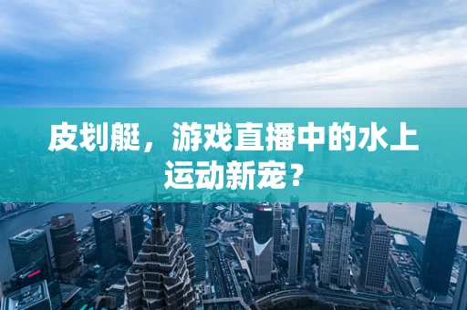 皮划艇，游戏直播中的水上运动新宠？