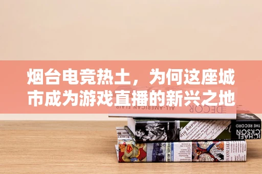 烟台电竞热土，为何这座城市成为游戏直播的新兴之地？