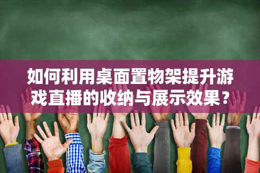 如何利用桌面置物架提升游戏直播的收纳与展示效果？