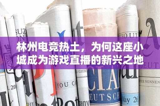 林州电竞热土，为何这座小城成为游戏直播的新兴之地？