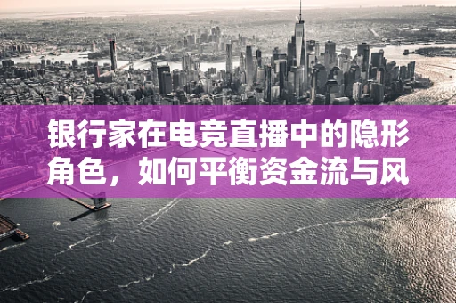 银行家在电竞直播中的隐形角色，如何平衡资金流与风险控制？