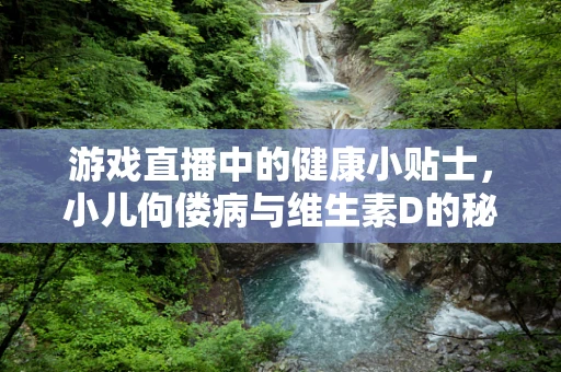 游戏直播中的健康小贴士，小儿佝偻病与维生素D的秘密