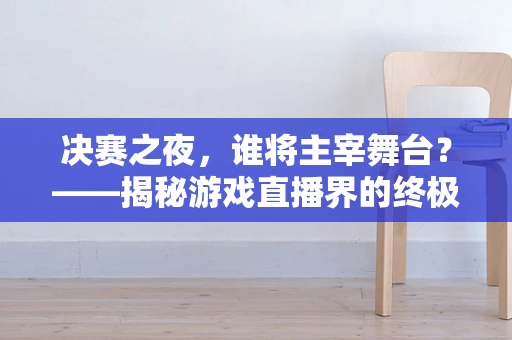 决赛之夜，谁将主宰舞台？——揭秘游戏直播界的终极对决