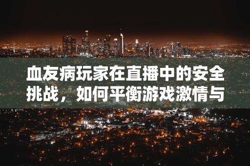 血友病玩家在直播中的安全挑战，如何平衡游戏激情与健康风险？