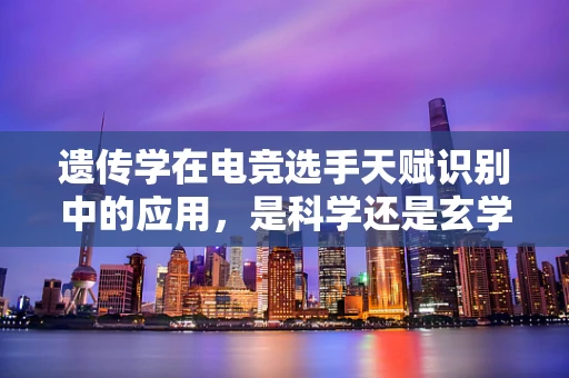 遗传学在电竞选手天赋识别中的应用，是科学还是玄学？