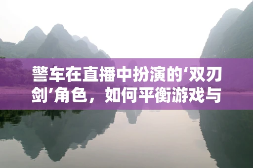 警车在直播中扮演的‘双刃剑’角色，如何平衡游戏与法律边界？