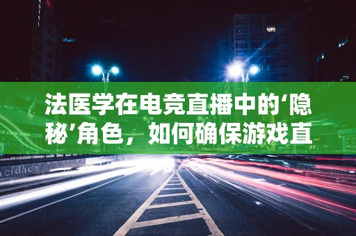 法医学在电竞直播中的‘隐秘’角色，如何确保游戏直播中的‘死亡’场景合规？