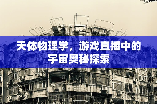天体物理学，游戏直播中的宇宙奥秘探索