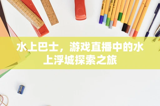水上巴士，游戏直播中的水上浮城探索之旅