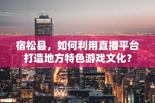 宿松县，如何利用直播平台打造地方特色游戏文化？