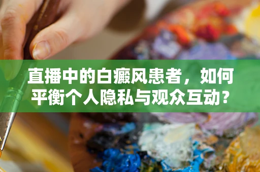 直播中的白癜风患者，如何平衡个人隐私与观众互动？