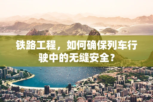 铁路工程，如何确保列车行驶中的无缝安全？