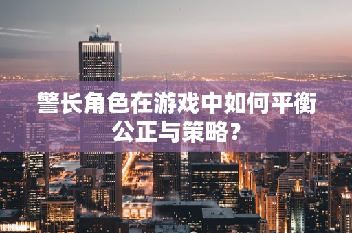 警长角色在游戏中如何平衡公正与策略？