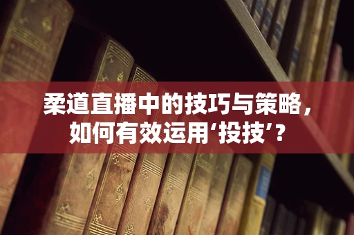 柔道直播中的技巧与策略，如何有效运用‘投技’？