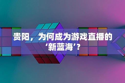 贵阳，为何成为游戏直播的‘新蓝海’？