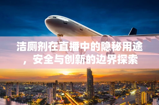 洁厕剂在直播中的隐秘用途，安全与创新的边界探索