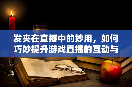发夹在直播中的妙用，如何巧妙提升游戏直播的互动与观赏性？