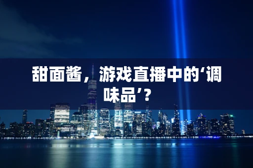 甜面酱，游戏直播中的‘调味品’？