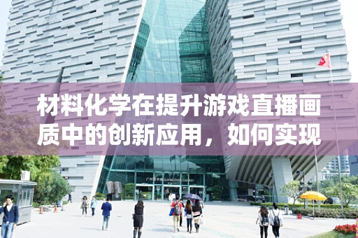 材料化学在提升游戏直播画质中的创新应用，如何实现更真实的游戏体验？