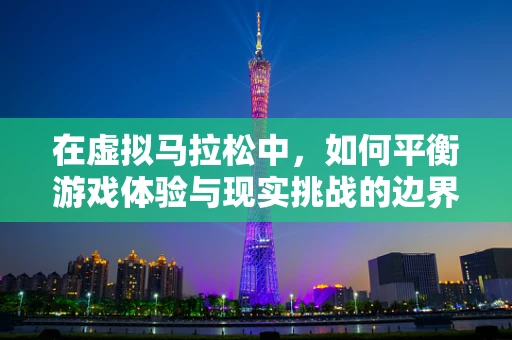 在虚拟马拉松中，如何平衡游戏体验与现实挑战的边界？