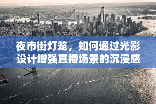 夜市街灯笼，如何通过光影设计增强直播场景的沉浸感？