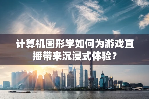 计算机图形学如何为游戏直播带来沉浸式体验？
