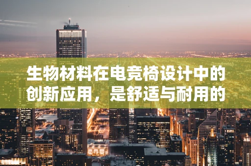 生物材料在电竞椅设计中的创新应用，是舒适与耐用的完美结合吗？