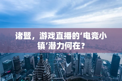 诸暨，游戏直播的‘电竞小镇’潜力何在？