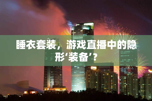 睡衣套装，游戏直播中的隐形‘装备’？