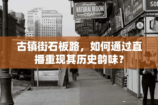 古镇街石板路，如何通过直播重现其历史韵味？