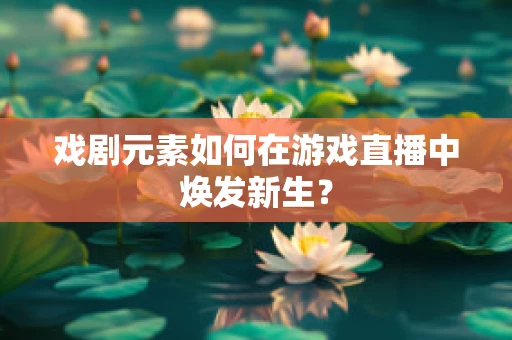 戏剧元素如何在游戏直播中焕发新生？