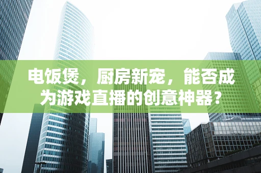电饭煲，厨房新宠，能否成为游戏直播的创意神器？