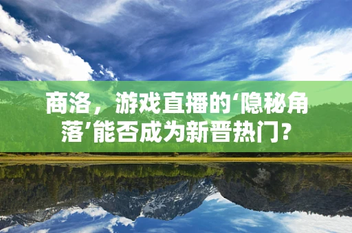 商洛，游戏直播的‘隐秘角落’能否成为新晋热门？