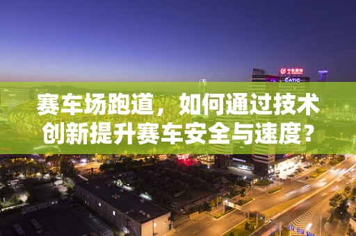 赛车场跑道，如何通过技术创新提升赛车安全与速度？