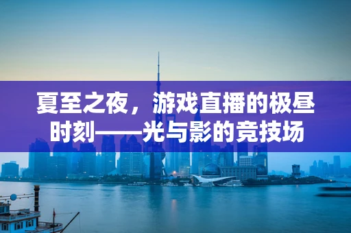 夏至之夜，游戏直播的极昼时刻——光与影的竞技场