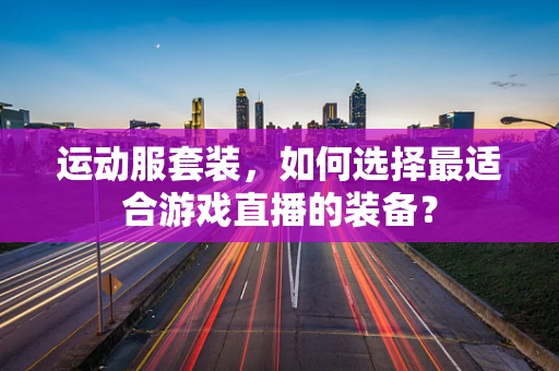 运动服套装，如何选择最适合游戏直播的装备？