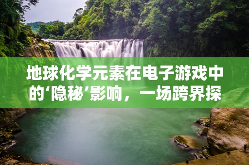 地球化学元素在电子游戏中的‘隐秘’影响，一场跨界探索的启航？