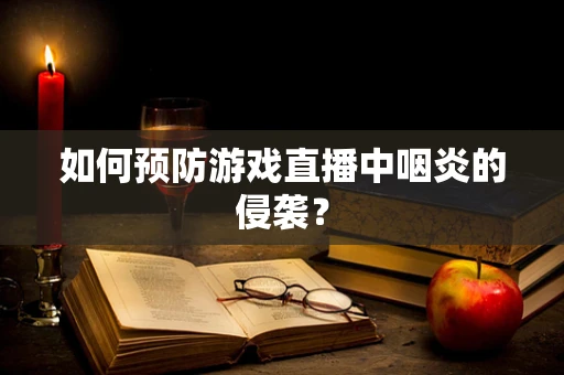 如何预防游戏直播中咽炎的侵袭？