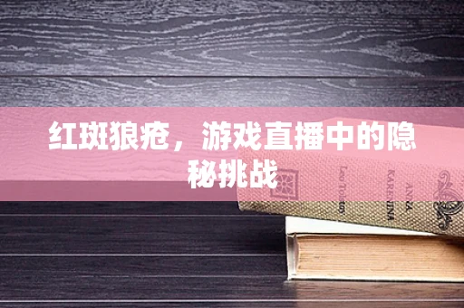 红斑狼疮，游戏直播中的隐秘挑战