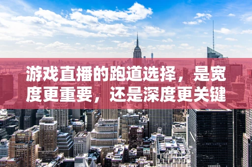 游戏直播的跑道选择，是宽度更重要，还是深度更关键？
