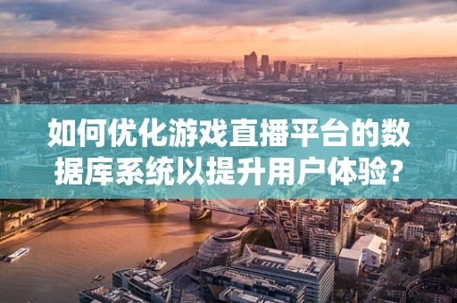 如何优化游戏直播平台的数据库系统以提升用户体验？