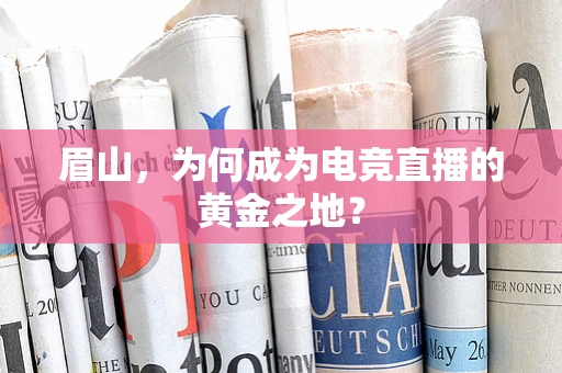眉山，为何成为电竞直播的黄金之地？