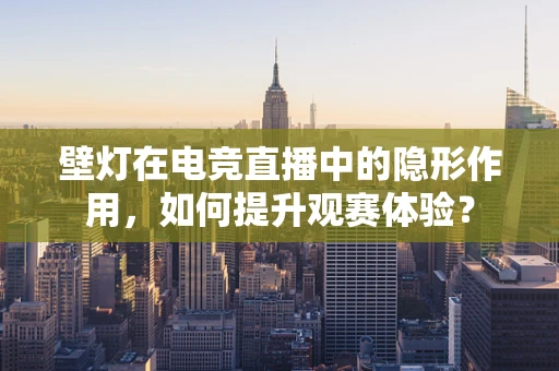 壁灯在电竞直播中的隐形作用，如何提升观赛体验？
