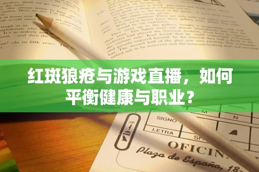 红斑狼疮与游戏直播，如何平衡健康与职业？
